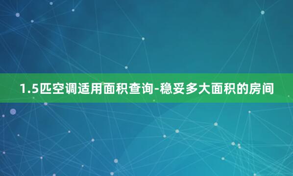 1.5匹空调适用面积查询-稳妥多大面积的房间
