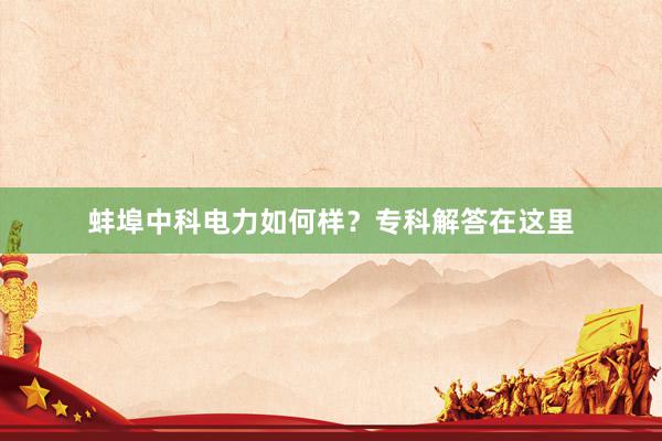 蚌埠中科电力如何样？专科解答在这里