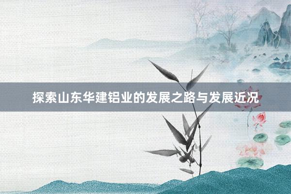 探索山东华建铝业的发展之路与发展近况